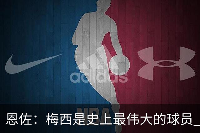 恩佐：梅西是史上最伟大的球员 我们会努力卫冕世界杯